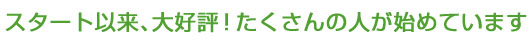 スタート以来、大好評!たくさんの人が始めています。