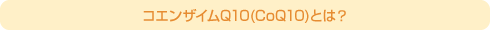 コエンザイムQ10(CoQ10)とは?